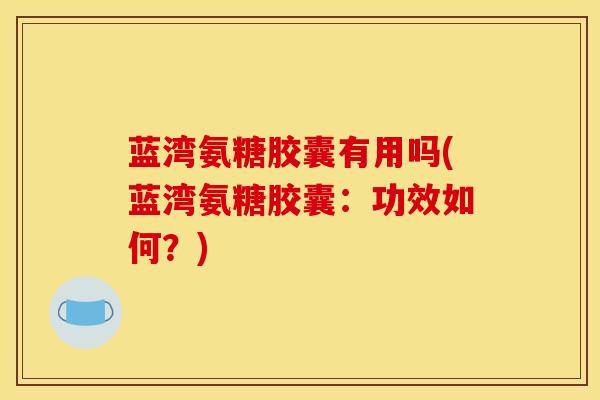 蓝湾氨糖胶囊有用吗(蓝湾氨糖胶囊：功效如何？)