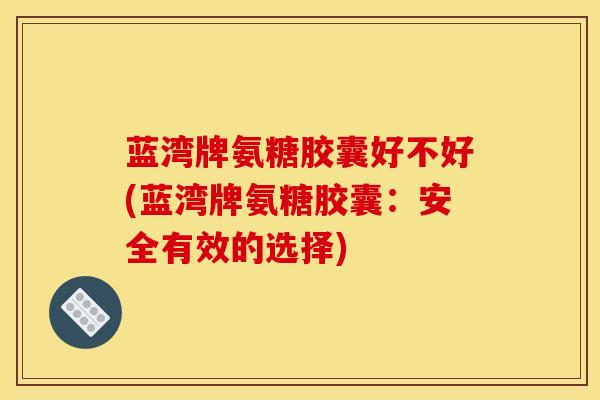 蓝湾牌氨糖胶囊好不好(蓝湾牌氨糖胶囊：安全有效的选择)