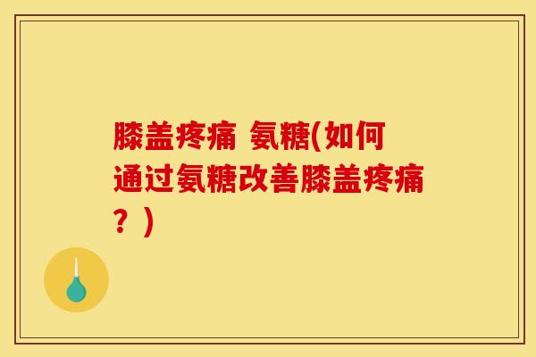 膝盖疼痛 氨糖(如何通过氨糖改善膝盖疼痛？)