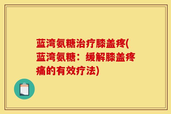 蓝湾氨糖治疗膝盖疼(蓝湾氨糖：缓解膝盖疼痛的有效疗法)