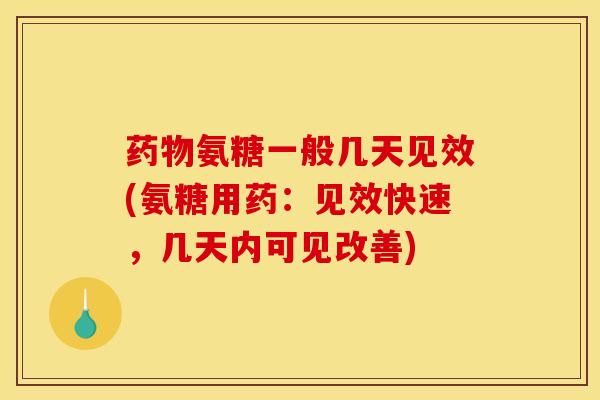 药物氨糖一般几天见效(氨糖用药：见效快速，几天内可见改善)