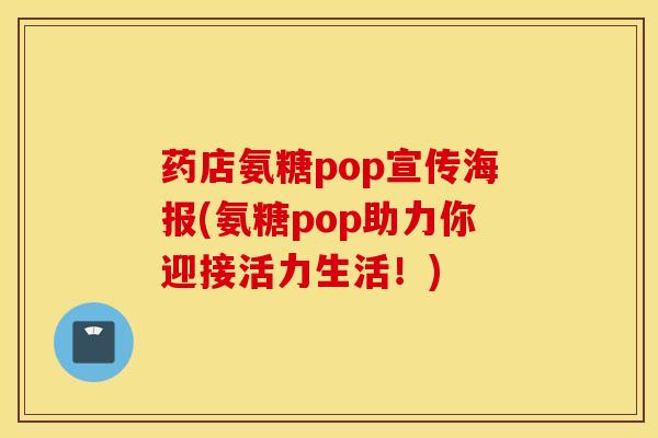 药店氨糖pop宣传海报(氨糖pop助力你迎接活力生活！)