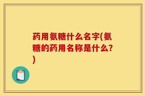 药用氨糖什么名字(氨糖的药用名称是什么？)