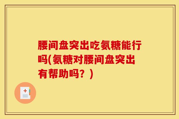 腰间盘突出吃氨糖能行吗(氨糖对腰间盘突出有帮助吗？)