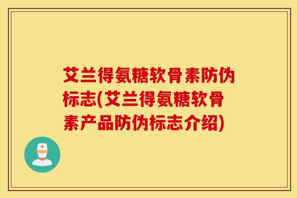艾兰得氨糖软骨素防伪标志(艾兰得氨糖软骨素产品防伪标志介绍)