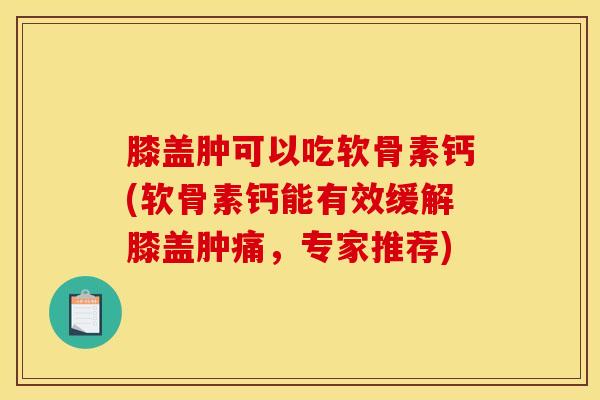 膝盖肿可以吃软骨素钙(软骨素钙能有效缓解膝盖肿痛，专家推荐)