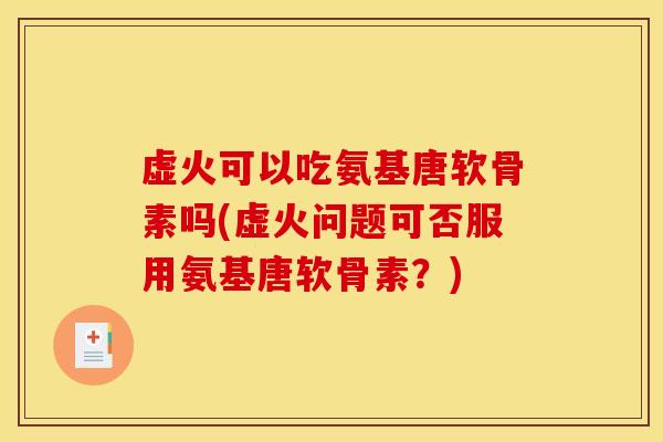 虚火可以吃氨基唐软骨素吗(虚火问题可否服用氨基唐软骨素？)