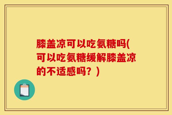 膝盖凉可以吃氨糖吗(可以吃氨糖缓解膝盖凉的不适感吗？)
