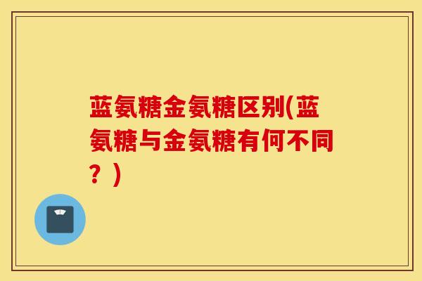 蓝氨糖金氨糖区别(蓝氨糖与金氨糖有何不同？)