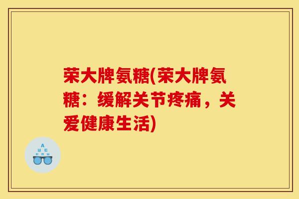 荣大牌氨糖(荣大牌氨糖：缓解关节疼痛，关爱健康生活)