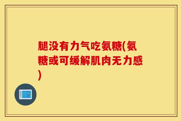 腿没有力气吃氨糖(氨糖或可缓解肌肉无力感)