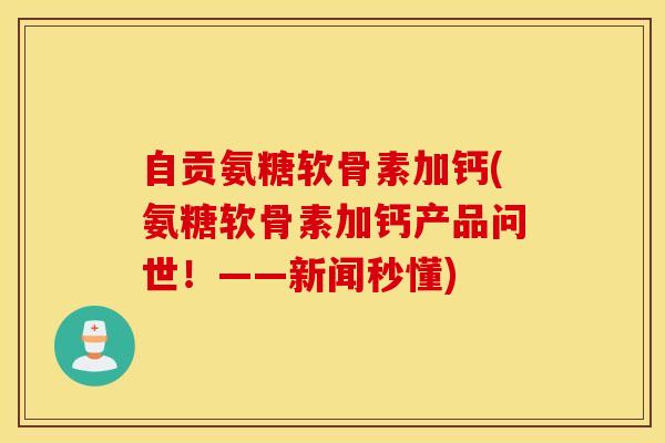 自贡氨糖软骨素加钙(氨糖软骨素加钙产品问世！——新闻秒懂)