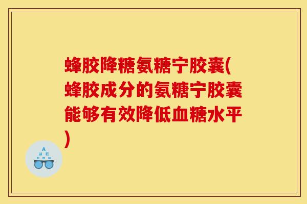 蜂胶降糖氨糖宁胶囊(蜂胶成分的氨糖宁胶囊能够有效降低血糖水平)