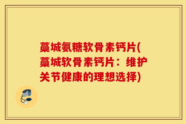 藁城氨糖软骨素钙片(藁城软骨素钙片：维护关节健康的理想选择)