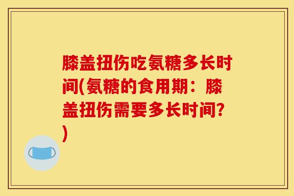 膝盖扭伤吃氨糖多长时间(氨糖的食用期：膝盖扭伤需要多长时间？)