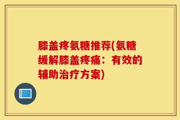 膝盖疼氨糖推荐(氨糖缓解膝盖疼痛：有效的辅助治疗方案)