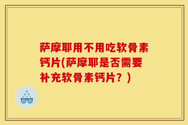 萨摩耶用不用吃软骨素钙片(萨摩耶是否需要补充软骨素钙片？)