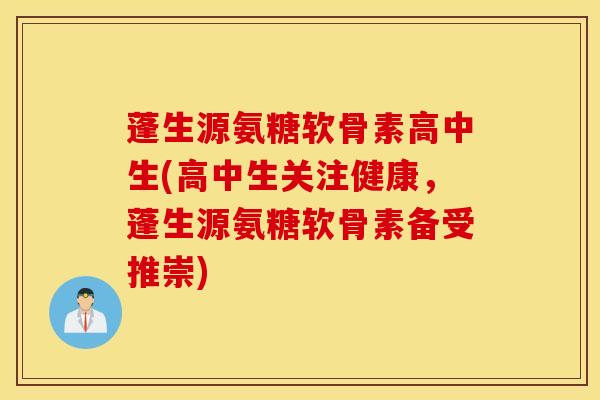 蓬生源氨糖软骨素高中生(高中生关注健康，蓬生源氨糖软骨素备受推崇)