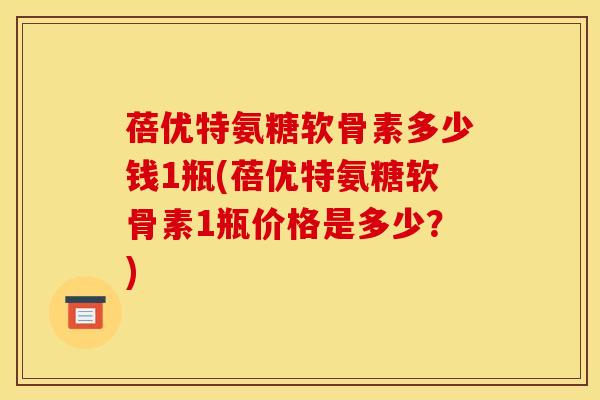 蓓优特氨糖软骨素多少钱1瓶(蓓优特氨糖软骨素1瓶价格是多少？)