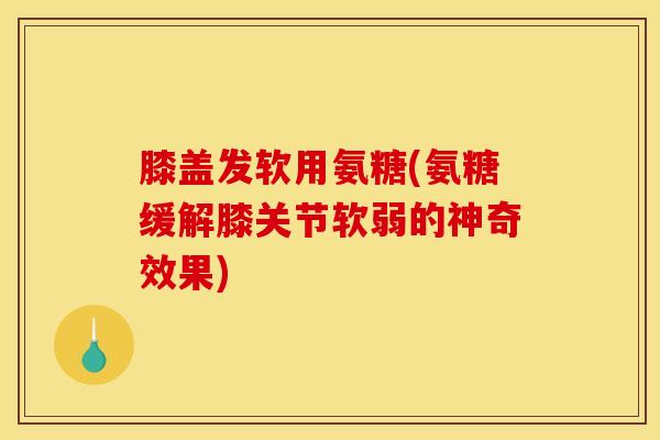 膝盖发软用氨糖(氨糖缓解膝关节软弱的神奇效果)