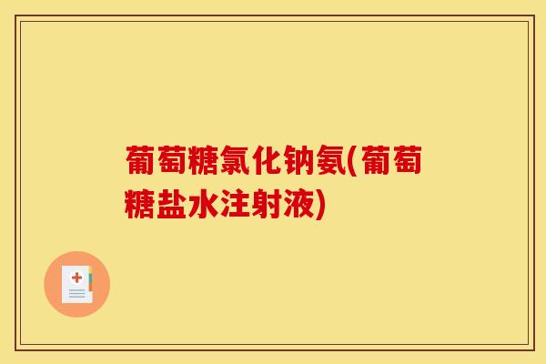 葡萄糖氯化钠氨(葡萄糖盐水注射液)