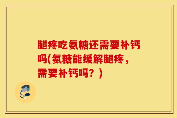 腿疼吃氨糖还需要补钙吗(氨糖能缓解腿疼，需要补钙吗？)