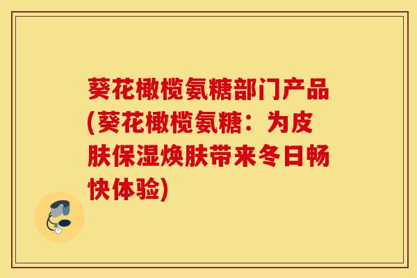 葵花橄榄氨糖部门产品(葵花橄榄氨糖：为皮肤保湿焕肤带来冬日畅快体验)