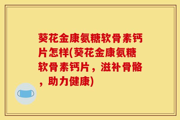 葵花金康氨糖软骨素钙片怎样(葵花金康氨糖软骨素钙片，滋补骨骼，助力健康)