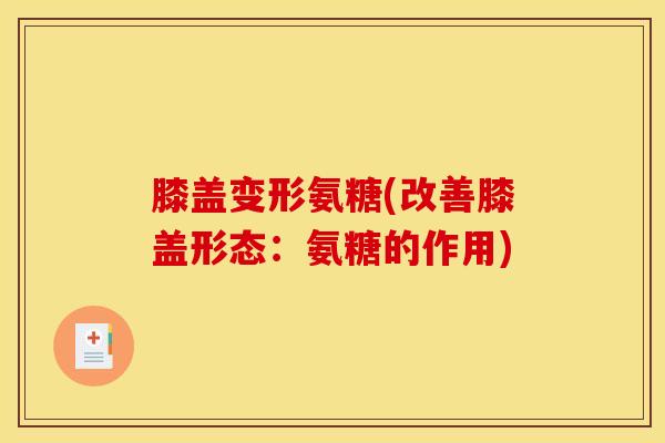 膝盖变形氨糖(改善膝盖形态：氨糖的作用)