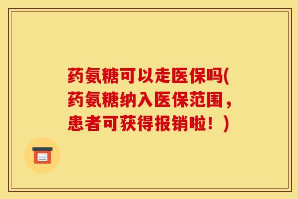 药氨糖可以走医保吗(药氨糖纳入医保范围，患者可获得报销啦！)