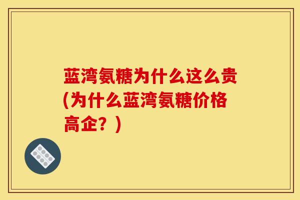蓝湾氨糖为什么这么贵(为什么蓝湾氨糖价格高企？)