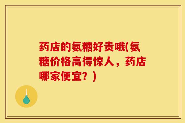 药店的氨糖好贵哦(氨糖价格高得惊人，药店哪家便宜？)