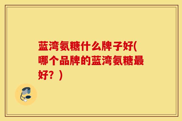 蓝湾氨糖什么牌子好(哪个品牌的蓝湾氨糖最好？)