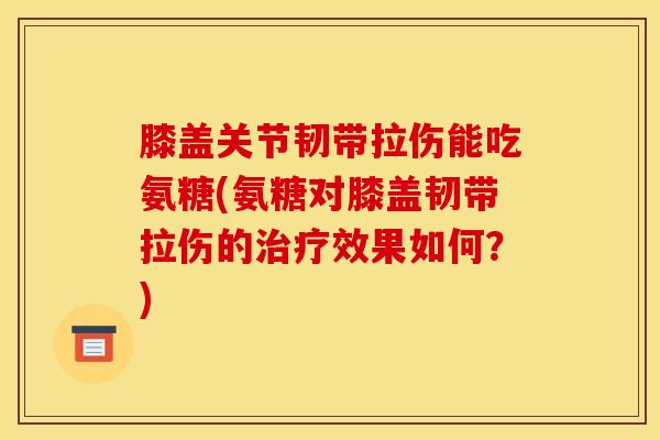 膝盖关节韧带拉伤能吃氨糖(氨糖对膝盖韧带拉伤的治疗效果如何？)