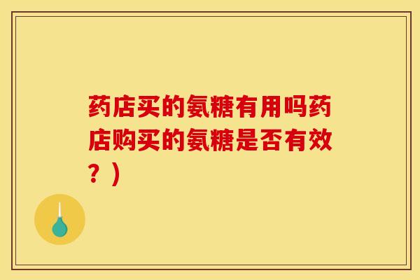 药店买的氨糖有用吗药店购买的氨糖是否有效？)