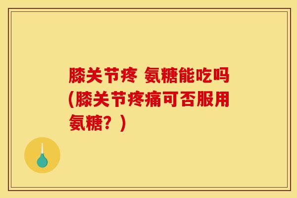 膝关节疼 氨糖能吃吗(膝关节疼痛可否服用氨糖？)