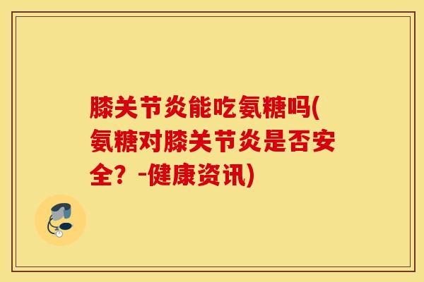 膝关节炎能吃氨糖吗(氨糖对膝关节炎是否安全？-健康资讯)