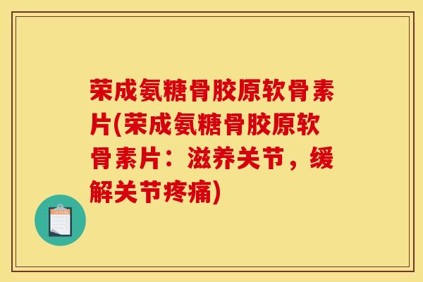 荣成氨糖骨胶原软骨素片(荣成氨糖骨胶原软骨素片：滋养关节，缓解关节疼痛)