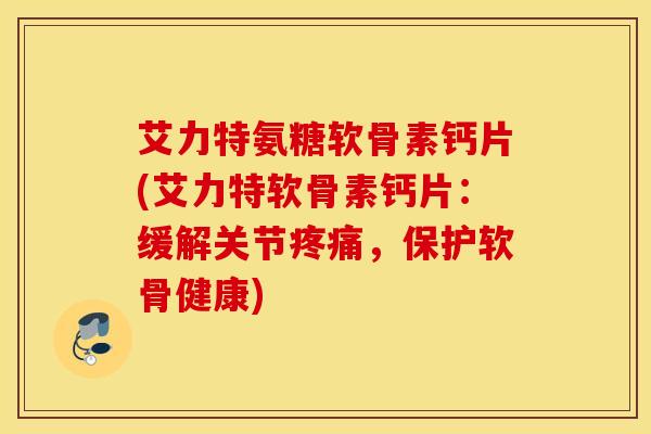艾力特氨糖软骨素钙片(艾力特软骨素钙片:缓解关节疼痛,保护软骨健康) 艾力特氨糖软骨素钙片(艾力特软骨素钙片:缓解关节疼痛,保护软骨健康)