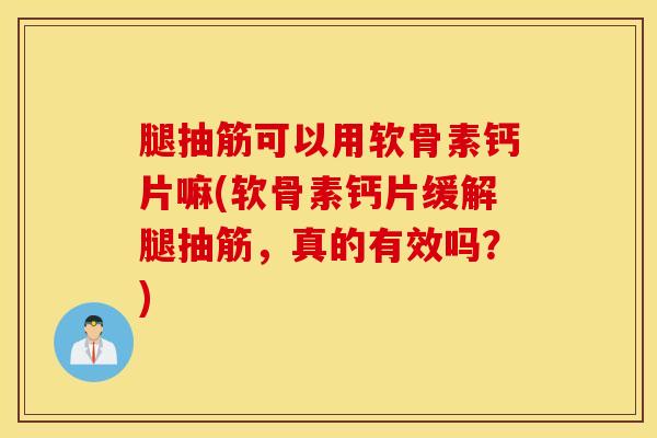 腿抽筋可以用软骨素钙片嘛(软骨素钙片缓解腿抽筋，真的有效吗？)