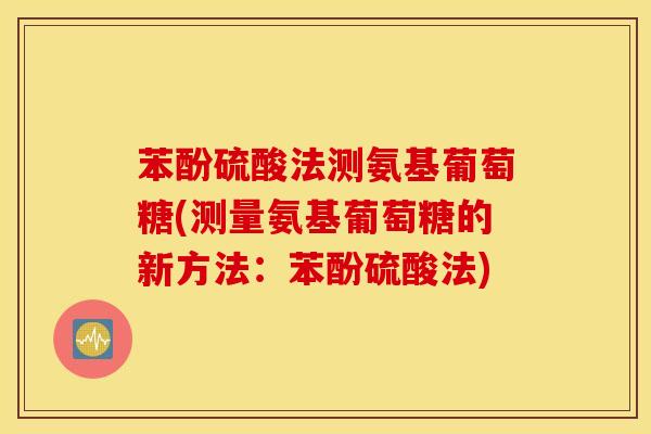 苯酚硫酸法测氨基葡萄糖(测量氨基葡萄糖的新方法:苯酚硫酸法) 苯酚硫酸法测氨基葡萄糖(测量氨基葡萄糖的新方法:苯酚硫酸法)