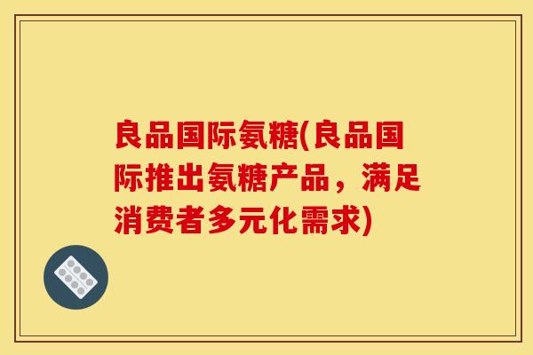 良品国际氨糖(良品国际推出氨糖产品，满足消费者多元化需求)