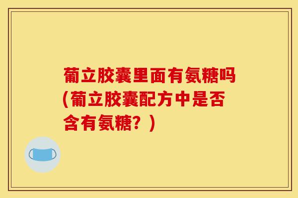 葡立胶囊里面有氨糖吗(葡立胶囊配方中是否含有氨糖？)