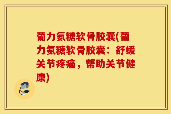 葡力氨糖软骨胶囊(葡力氨糖软骨胶囊：舒缓关节疼痛，帮助关节健康)