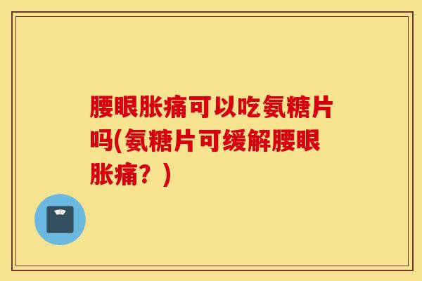 腰眼胀痛可以吃氨糖片吗(氨糖片可缓解腰眼胀痛？)