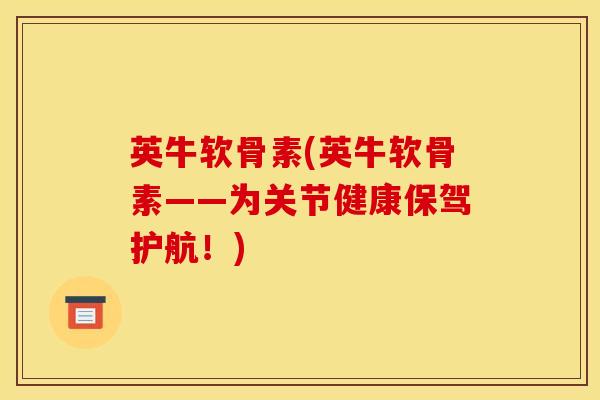 英牛软骨素(英牛软骨素——为关节健康保驾护航！)