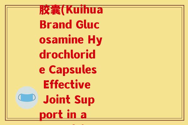 葵花牌盐酸氨基葡萄糖胶囊(Kuihua Brand Glucosamine Hydrochloride Capsules Effective Joint Support in a Capsule)