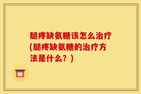 腿疼缺氨糖该怎么治疗(腿疼缺氨糖的治疗方法是什么？)