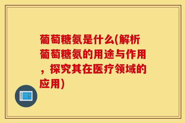 葡萄糖氨是什么(解析葡萄糖氨的用途与作用，探究其在医疗领域的应用)