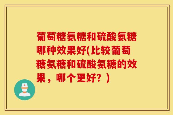 葡萄糖氨糖和硫酸氨糖哪种效果好(比较葡萄糖氨糖和硫酸氨糖的效果，哪个更好？)